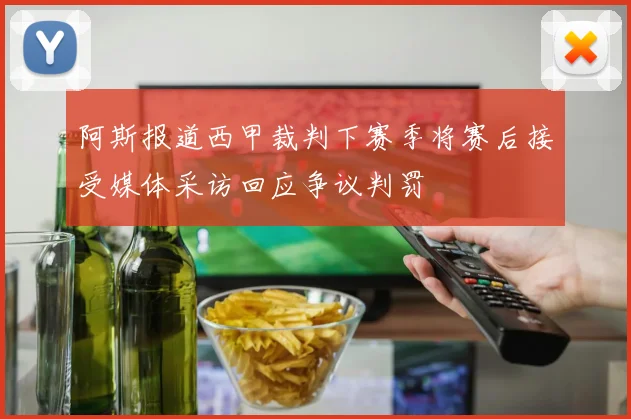 阿斯报道西甲裁判下赛季将赛后接受媒体采访回应争议判罚