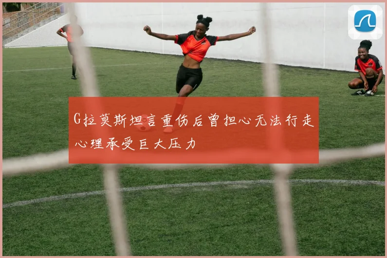 G拉莫斯坦言重伤后曾担心无法行走心理承受巨大压力