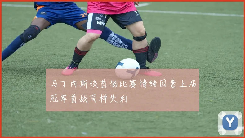 马丁内斯谈首场比赛情绪因素上届冠军首战同样失利