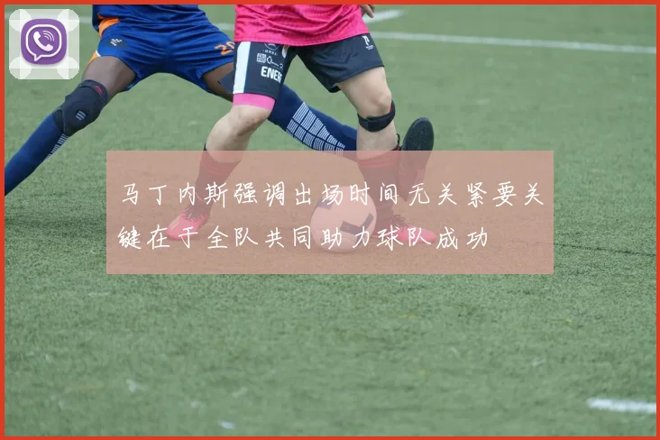 马丁内斯强调出场时间无关紧要关键在于全队共同助力球队成功