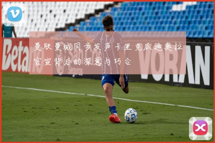 曼联曼城同步发声卡里克瓜迪奥拉官宣背后的深意与巧合