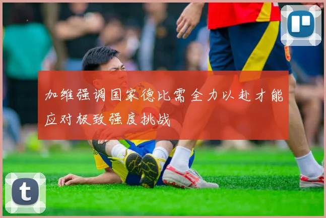 加维强调国家德比需全力以赴才能应对极致强度挑战