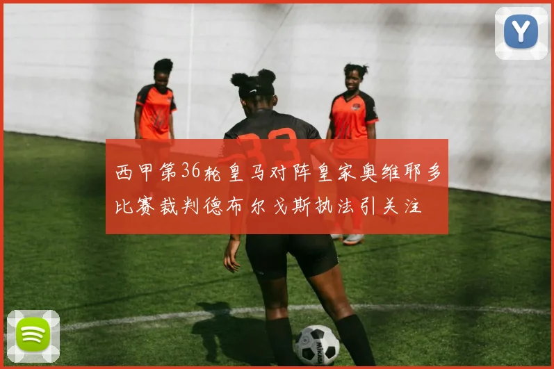 西甲第36轮皇马对阵皇家奥维耶多比赛裁判德布尔戈斯执法引关注