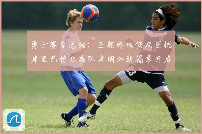 勇士赛季总结：王朝终结伤病困扰库里巴特尔离队库明加新篇章开启