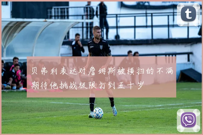 贝弗利表达对詹姆斯被横扫的不满期待他挑战极限打到五十岁