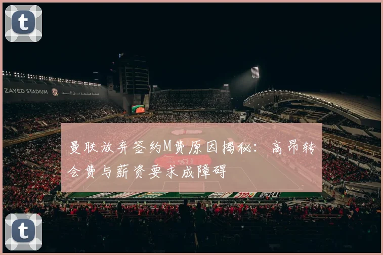 曼联放弃签约M费原因揭秘：高昂转会费与薪资要求成障碍