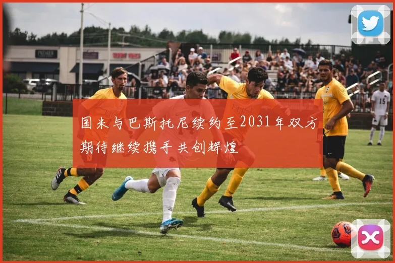 国米与巴斯托尼续约至2031年双方期待继续携手共创辉煌