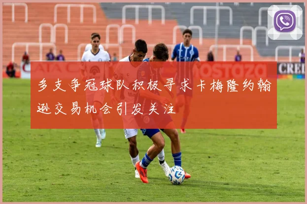 多支争冠球队积极寻求卡梅隆约翰逊交易机会引发关注