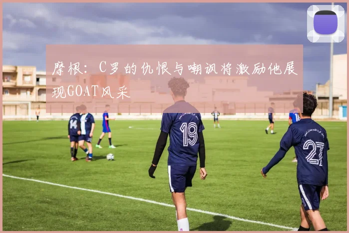 摩根：C罗的仇恨与嘲讽将激励他展现GOAT风采
