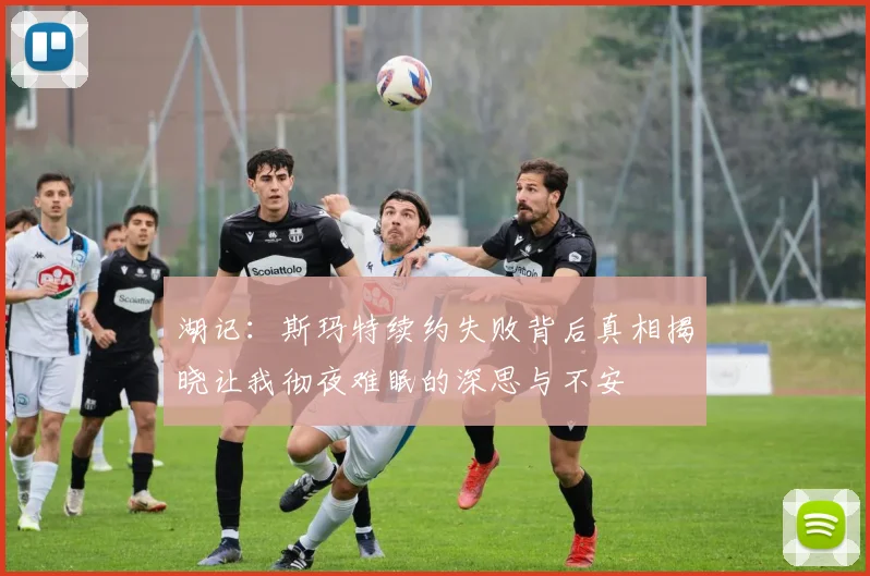 湖记：斯玛特续约失败背后真相揭晓让我彻夜难眠的深思与不安