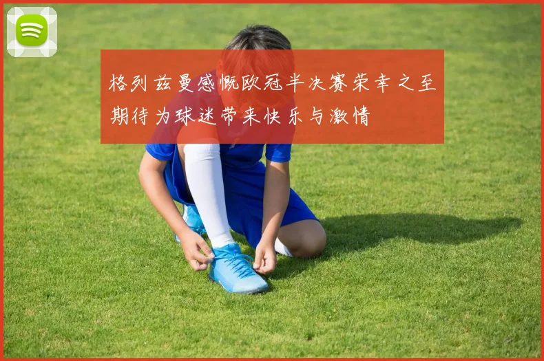 格列兹曼感慨欧冠半决赛荣幸之至期待为球迷带来快乐与激情