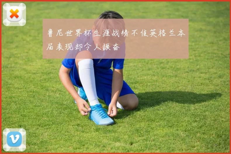 鲁尼世界杯生涯战绩不佳英格兰本届表现却令人振奋