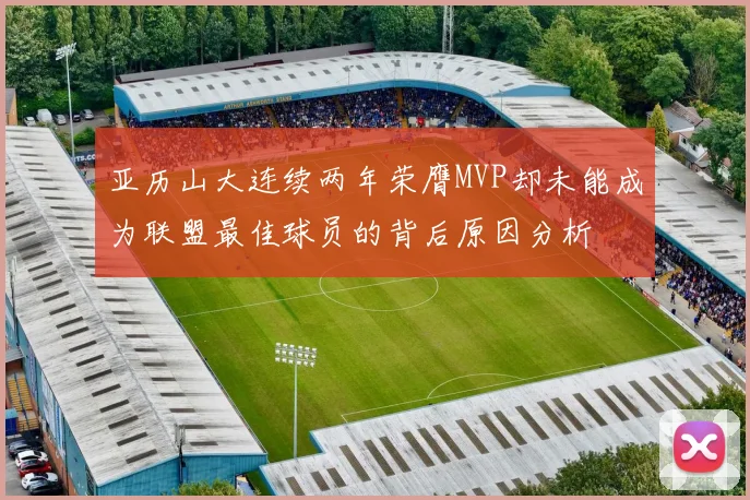 亚历山大连续两年荣膺MVP却未能成为联盟最佳球员的背后原因分析