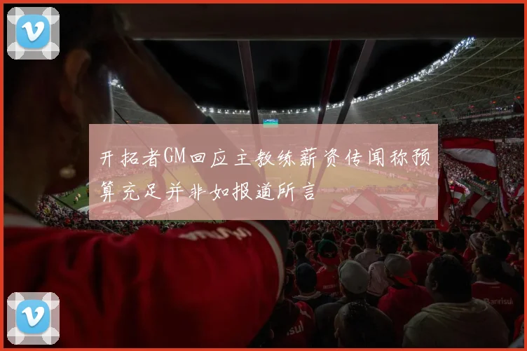 开拓者GM回应主教练薪资传闻称预算充足并非如报道所言