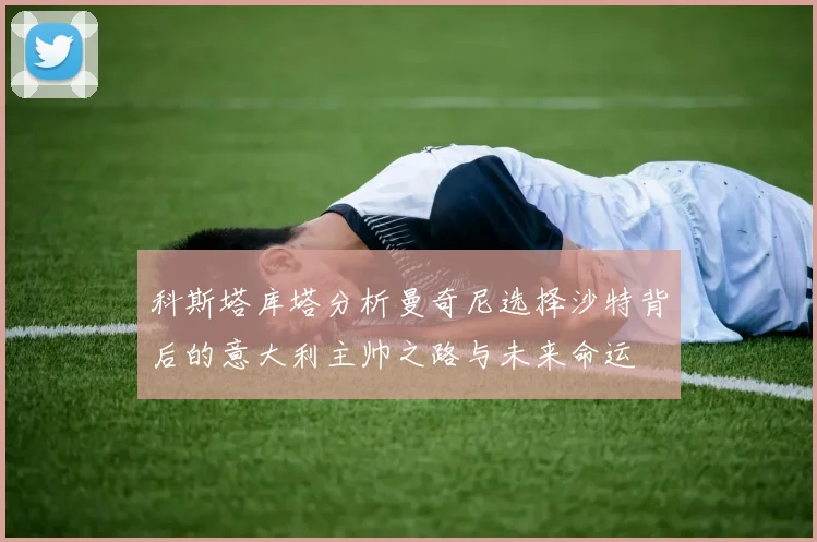 科斯塔库塔分析曼奇尼选择沙特背后的意大利主帅之路与未来命运