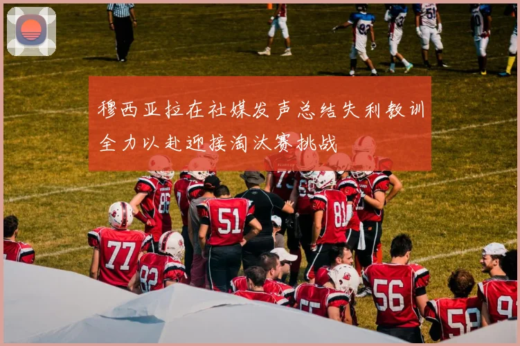 穆西亚拉在社媒发声总结失利教训全力以赴迎接淘汰赛挑战