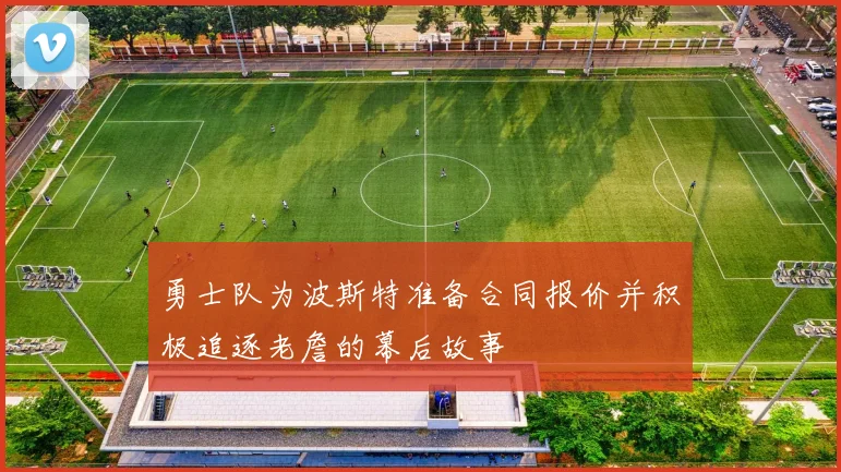 勇士队为波斯特准备合同报价并积极追逐老詹的幕后故事