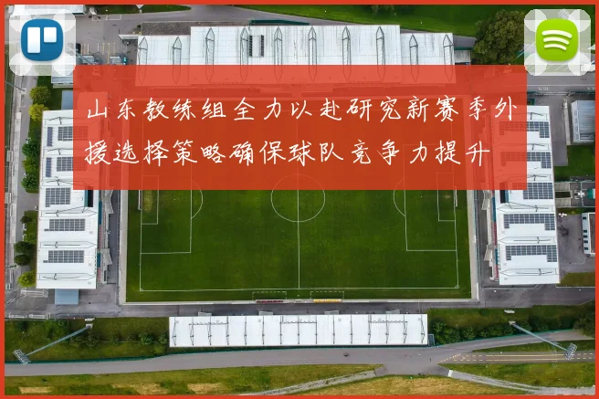 山东教练组全力以赴研究新赛季外援选择策略确保球队竞争力提升