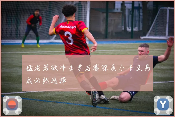 猛龙若欲冲击季后赛深度小卡交易成必然选择