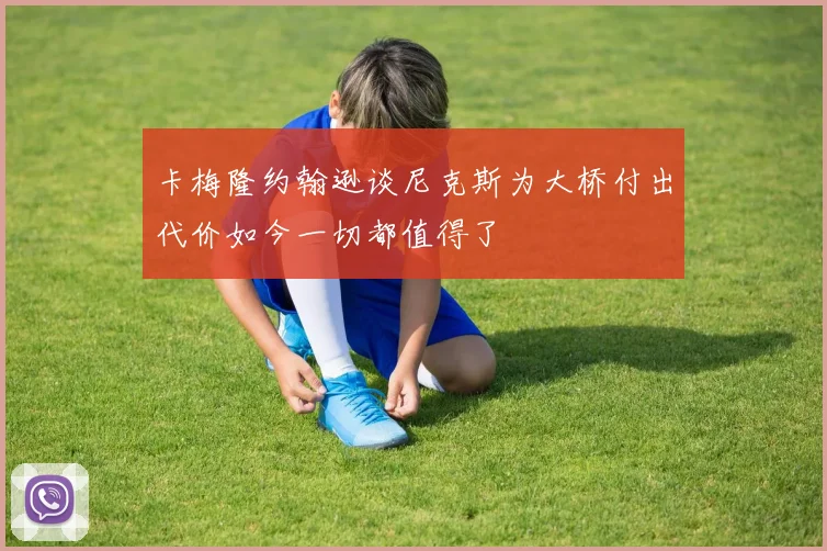 卡梅隆约翰逊谈尼克斯为大桥付出代价如今一切都值得了