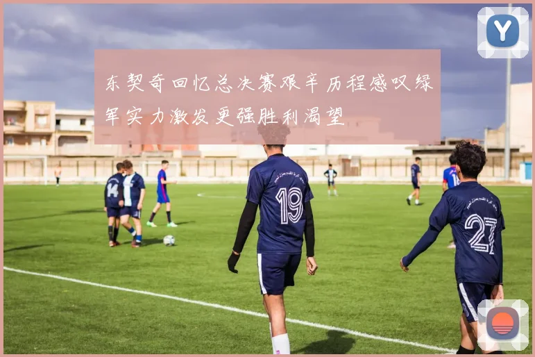 东契奇回忆总决赛艰辛历程感叹绿军实力激发更强胜利渴望