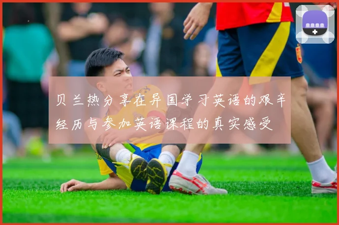 贝兰热分享在异国学习英语的艰辛经历与参加英语课程的真实感受