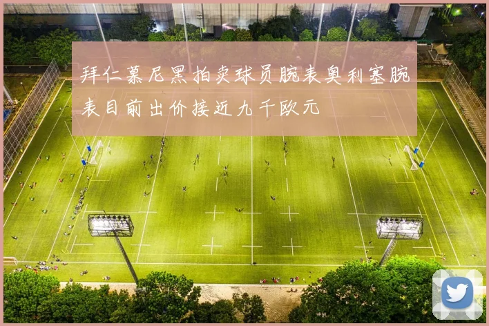 拜仁慕尼黑拍卖球员腕表奥利塞腕表目前出价接近九千欧元
