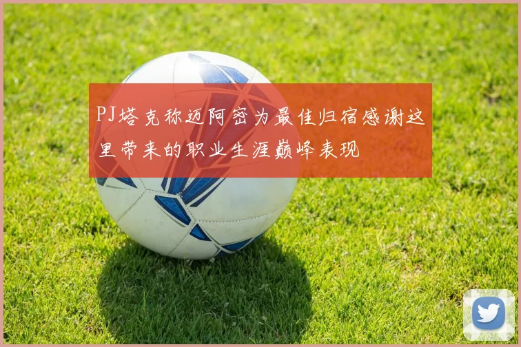 PJ塔克称迈阿密为最佳归宿感谢这里带来的职业生涯巅峰表现