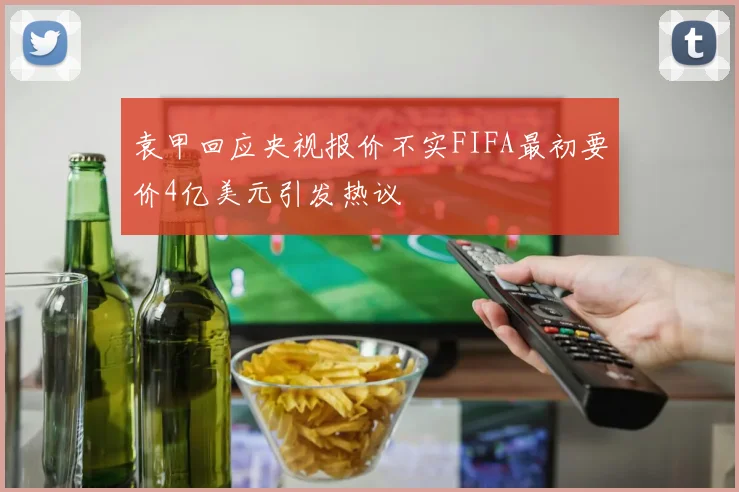 袁甲回应央视报价不实FIFA最初要价4亿美元引发热议