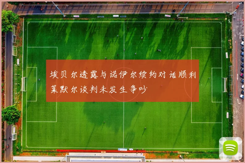 埃贝尔透露与诺伊尔续约对话顺利莱默尔谈判未发生争吵