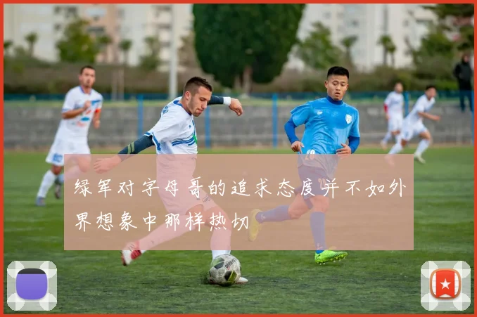 绿军对字母哥的追求态度并不如外界想象中那样热切