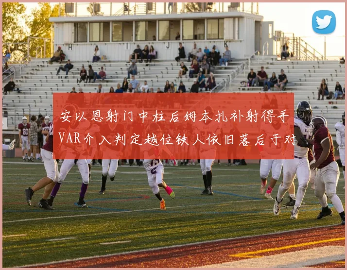 安以恩射门中柱后姆本扎补射得手VAR介入判定越位铁人依旧落后于对手
