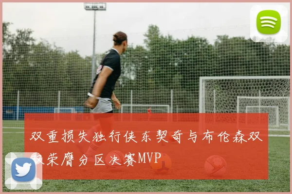 双重损失独行侠东契奇与布伦森双双荣膺分区决赛MVP